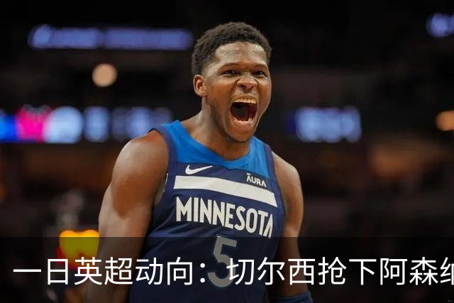 一日英超动向：切尔西抢下阿森纳猎物，阿斯顿维拉开启狂购模式