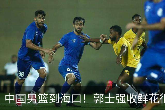 中国男篮到海口！郭士强收鲜花很高兴，预测12人名单CCTV5不直播