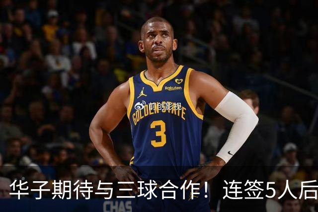 华子期待与三球合作！连签5人后已13+3名单 西部第一概率仅5%被看衰