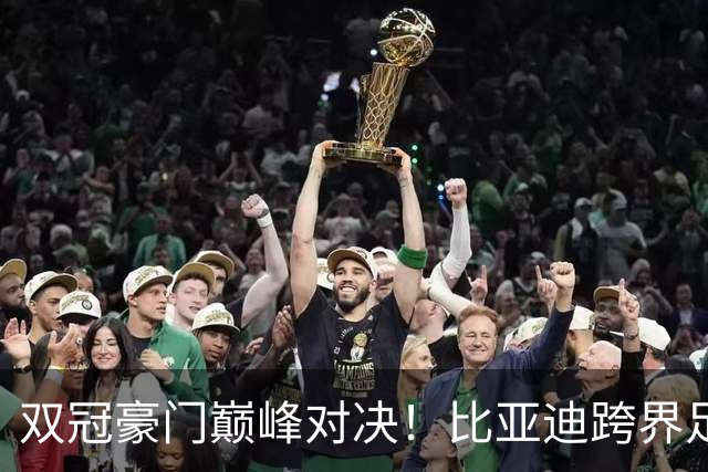 双冠豪门巅峰对决！比亚迪跨界足球？一文读懂中国品牌的全球格局
