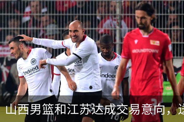 山西男篮和江苏达成交易意向，送走原帅腾出宝贵顶薪，下一步全力追逐胡金秋