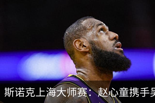 斯诺克上海大师赛：赵心童携手吴宜泽闯入四强