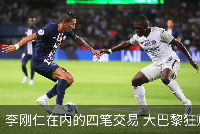 李刚仁在内的四笔交易 大巴黎狂赚一亿欧！大巴黎的算盘打得有多响