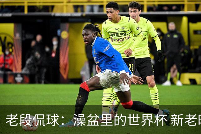 老段侃球：澡盆里的世界杯 新老时代交接！