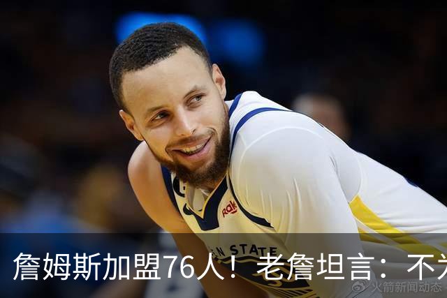 詹姆斯加盟76人！老詹坦言：不为钱不为家人只为赢！