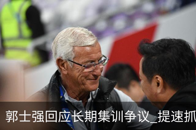 郭士强回应长期集训争议 提速抓快攻成备战重点