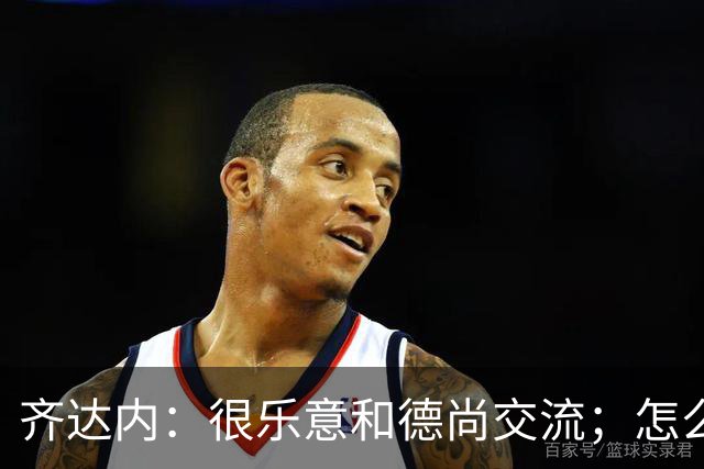 齐达内：很乐意和德尚交流；怎么踢西班牙？这还不是我的目标